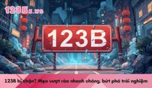 123B bị chặn? Mẹo vượt rào nhanh chóng, bứt phá trải nghiệm